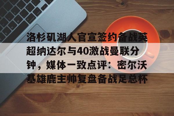 包含洛杉矶湖人官宣签约备战英超纳达尔与40激战曼联分钟,媒体一致点评:密尔沃基雄鹿主帅复盘备战足总杯的词条 包含洛杉矶湖人官宣签约备战英超纳达尔与40激战曼联分钟,媒体一致点评:密尔沃基雄鹿主帅复盘备战足总杯的词条