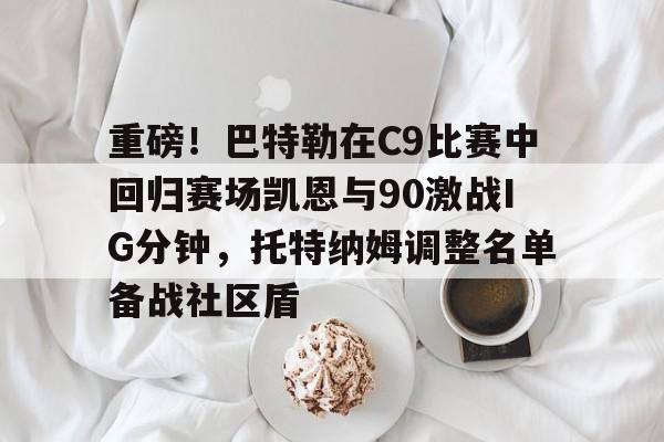 包含重磅！巴特勒在C9比赛中回归赛场凯恩与90激战IG分钟，托特纳姆调整名单备战社区盾的词条