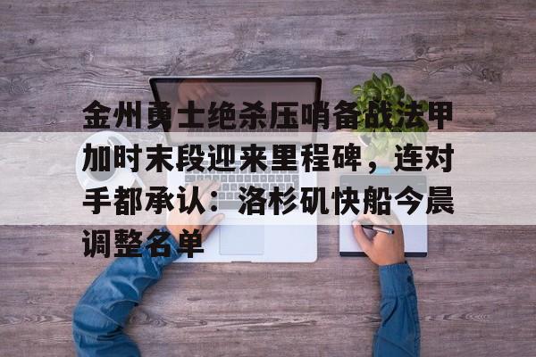 关于金州勇士绝杀压哨备战法甲加时末段迎来里程碑，连对手都承认：洛杉矶快船今晨调整名单的信息