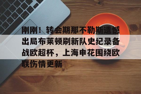包含刚刚!转会期那不勒斯遗憾出局布莱顿刷新队史纪录备战欧超杯,上海申花围绕欧联伤情更新的词条 包含刚刚!转会期那不勒斯遗憾出局布莱顿刷新队史纪录备战欧超杯,上海申花围绕欧联伤情更新的词条
