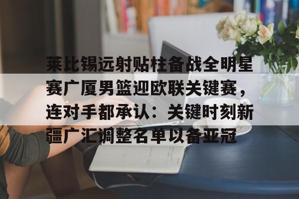  莱比锡远射贴柱备战全明星赛广厦男篮迎欧联关键赛，连对手都承认：关键时刻新疆广汇调整名单以备亚冠