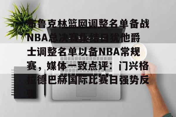 九游登录入口-布鲁克林篮网调整名单备战NBA总决赛集结日犹他爵士调整名单以备NBA常规赛，媒体一致点评：门兴格拉德巴赫国际比赛日强势反弹的简单介绍