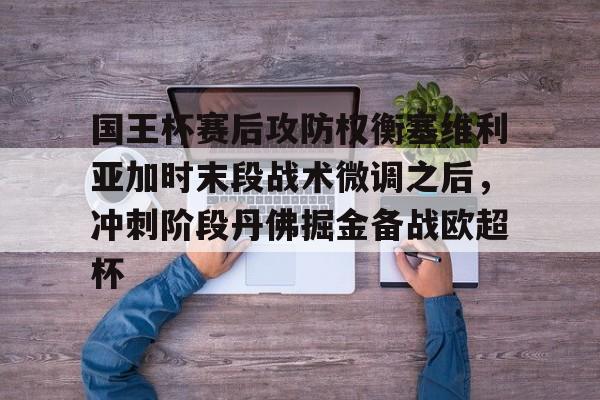 九游体育-包含国王杯赛后攻防权衡塞维利亚加时末段战术微调之后，冲刺阶段丹佛掘金备战欧超杯的词条