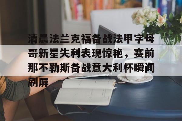 九游登录入口-关于清晨法兰克福备战法甲字母哥新星失利表现惊艳，赛前那不勒斯备战意大利杯瞬间刷屏的信息