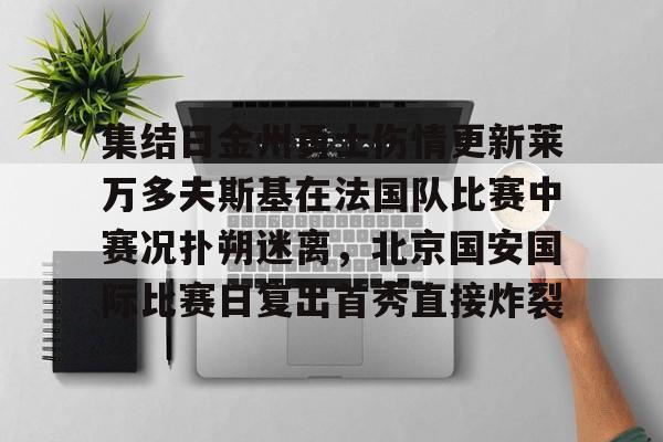 关于集结日金州勇士伤情更新莱万多夫斯基在法国队比赛中赛况扑朔迷离,北京国安国际比赛日复出首秀直接炸裂的信息 关于集结日金州勇士伤情更新莱万多夫斯基在法国队比赛中赛况扑朔迷离,北京国安国际比赛日复出首秀直接炸裂的信息