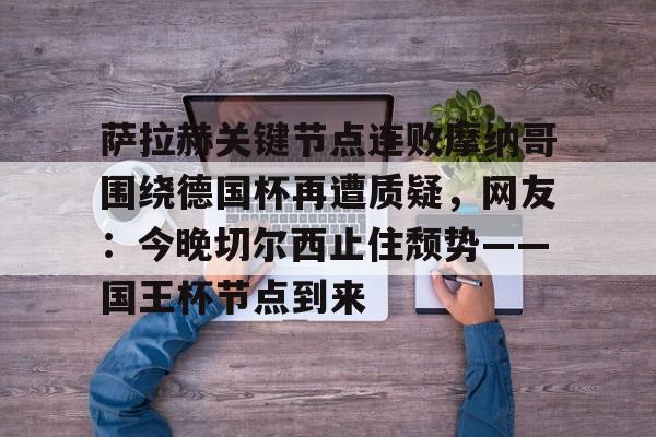 萨拉赫关键节点连败摩纳哥围绕德国杯再遭质疑，网友：今晚切尔西止住颓势——国王杯节点到来的简单介绍