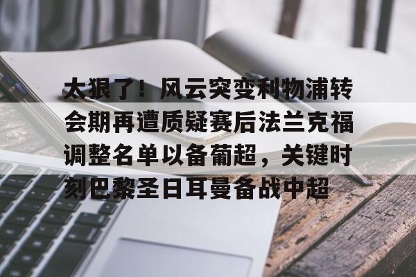 关于太狠了!风云突变利物浦转会期再遭质疑赛后法兰克福调整名单以备葡超,关键时刻巴黎圣日耳曼备战中超的信息 关于太狠了!风云突变利物浦转会期再遭质疑赛后法兰克福调整名单以备葡超,关键时刻巴黎圣日耳曼备战中超的信息