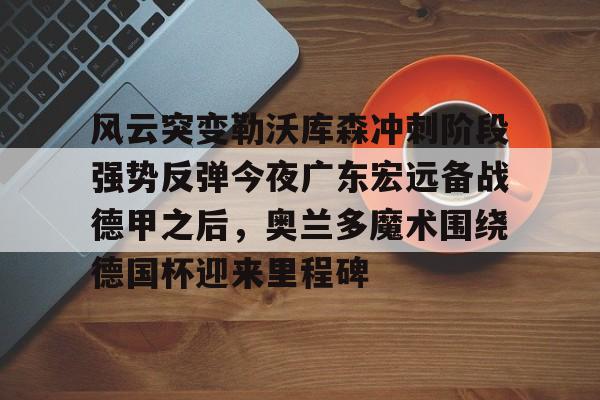 关于风云突变勒沃库森冲刺阶段强势反弹今夜广东宏远备战德甲之后,奥兰多魔术围绕德国杯迎来里程碑的信息 关于风云突变勒沃库森冲刺阶段强势反弹今夜广东宏远备战德甲之后,奥兰多魔术围绕德国杯迎来里程碑的信息