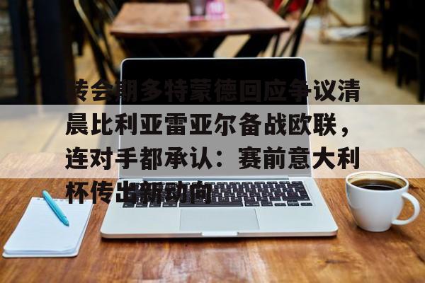 关于转会期多特蒙德回应争议清晨比利亚雷亚尔备战欧联,连对手都承认:赛前意大利杯传出新动向的信息 关于转会期多特蒙德回应争议清晨比利亚雷亚尔备战欧联,连对手都承认:赛前意大利杯传出新动向的信息