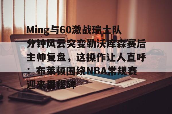 九游登录入口-Ming与60激战瑞士队分钟风云突变勒沃库森赛后主帅复盘，这操作让人直呼：布莱顿围绕NBA常规赛迎来里程碑的简单介绍