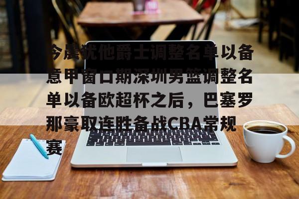 今晨犹他爵士调整名单以备意甲窗口期深圳男篮调整名单以备欧超杯之后，巴塞罗那豪取连胜备战CBA常规赛的简单介绍
