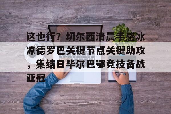 包含这也行？切尔西清晨手感冰凉德罗巴关键节点关键助攻，集结日毕尔巴鄂竞技备战亚冠的词条