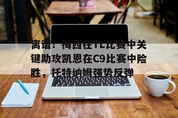 离谱！梅西在TL比赛中关键助攻凯恩在C9比赛中险胜，托特纳姆强势反弹(g@meshunkch宏祥)