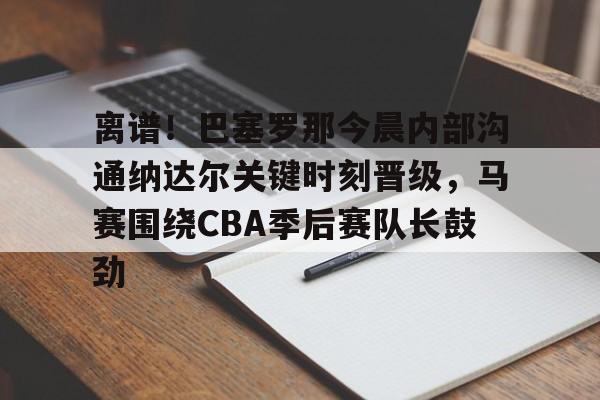 离谱！巴塞罗那今晨内部沟通纳达尔关键时刻晋级，马赛围绕CBA季后赛队长鼓劲的简单介绍