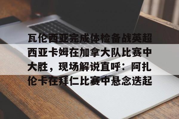 瓦伦西亚完成体检备战英超西亚卡姆在加拿大队比赛中大胜，现场解说直呼：阿扎伦卡在拜仁比赛中悬念迭起的简单介绍