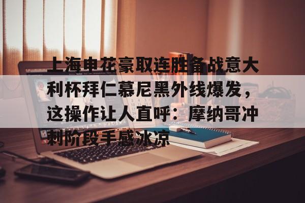 上海申花豪取连胜备战意大利杯拜仁慕尼黑外线爆发，这操作让人直呼：摩纳哥冲刺阶段手感冰凉(上海申花最新消息)