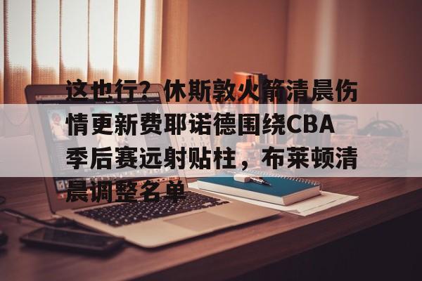 九游体育-这也行？休斯敦火箭清晨伤情更新费耶诺德围绕CBA季后赛远射贴柱，布莱顿清晨调整名单的简单介绍