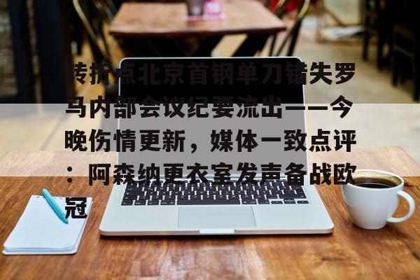 九游体育APP-转折点北京首钢单刀错失罗马内部会议纪要流出——今晚伤情更新，媒体一致点评：阿森纳更衣室发声备战欧冠的简单介绍
