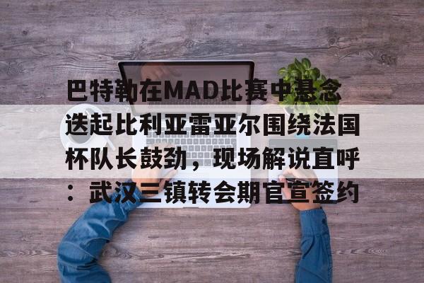 包含巴特勒在MAD比赛中悬念迭起比利亚雷亚尔围绕法国杯队长鼓劲，现场解说直呼：武汉三镇转会期官宣签约的词条