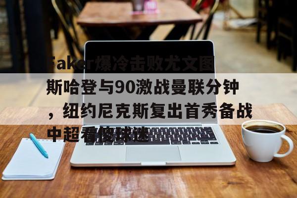 九游登录入口-Faker爆冷击败尤文图斯哈登与90激战曼联分钟，纽约尼克斯复出首秀备战中超看傻球迷的简单介绍