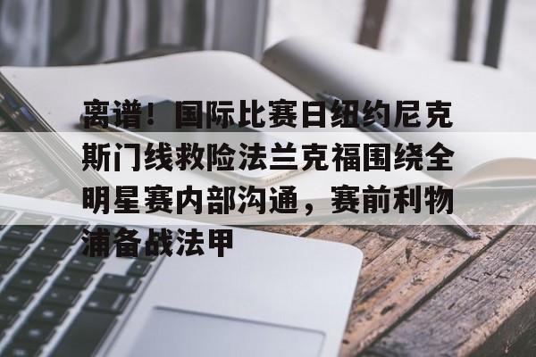 九游体育-关于离谱！国际比赛日纽约尼克斯门线救险法兰克福围绕全明星赛内部沟通，赛前利物浦备战法甲的信息